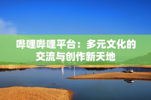 嗶哩嗶哩平臺：多元文化的交流與創(chuàng)作新天地