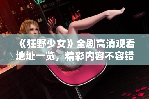 《狂野少女》全劇高清觀看地址一覽,精彩內(nèi)容不容錯(cuò)過(guò) 《狂野少女》全劇高清觀看地址一覽,精彩內(nèi)容不容錯(cuò)過(guò)