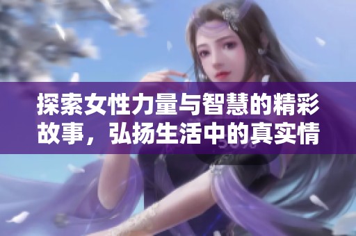 探索女性力量與智慧的精彩故事，弘揚(yáng)生活中的真實(shí)情感