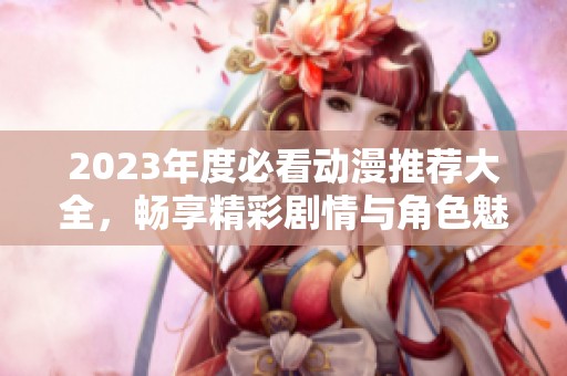 2023年度必看動漫推薦大全，暢享精彩劇情與角色魅力