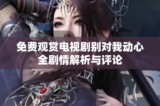 免費(fèi)觀賞電視劇別對我動心全劇情解析與評論