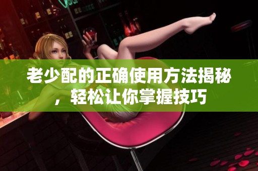 老少配的正確使用方法揭秘，輕松讓你掌握技巧