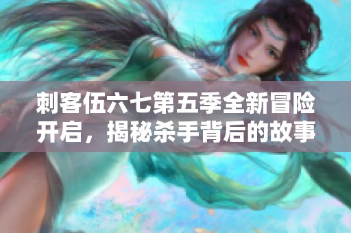 刺客伍六七第五季全新冒險開啟，揭秘殺手背后的故事與情感