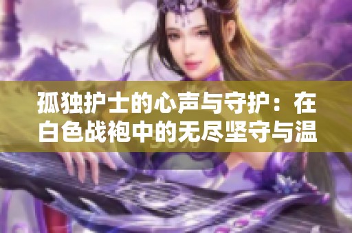孤獨護(hù)士的心聲與守護(hù)：在白色戰(zhàn)袍中的無盡堅守與溫情