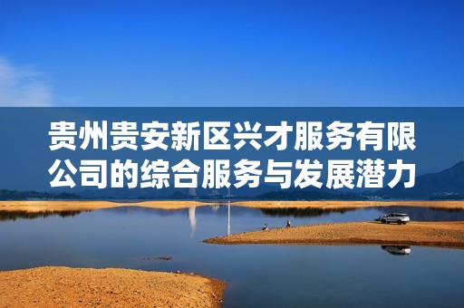 貴州貴安新區(qū)興才服務有限公司的綜合服務與發(fā)展?jié)摿Ψ治? title=