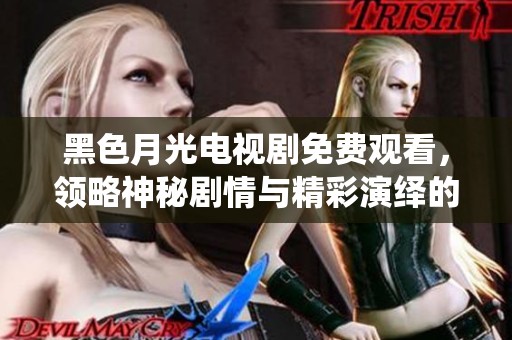 黑色月光電視劇免費觀看，領(lǐng)略神秘劇情與精彩演繹的完美結(jié)合