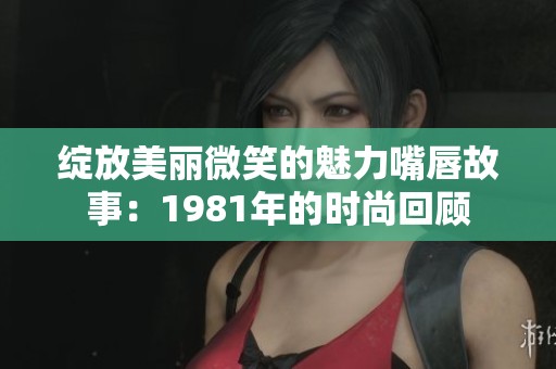 綻放美麗微笑的魅力嘴唇故事：1981年的時(shí)尚回顧