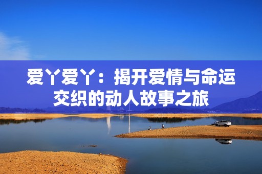 愛丫愛丫：揭開愛情與命運(yùn)交織的動(dòng)人故事之旅