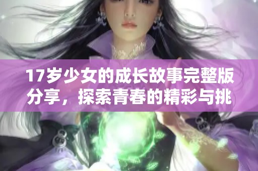 17歲少女的成長故事完整版分享，探索青春的精彩與挑戰(zhàn)