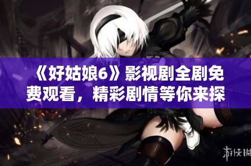 《好姑娘6》影視劇全劇免費(fèi)觀看，精彩劇情等你來(lái)探尋
