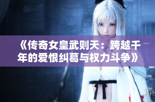《傳奇女皇武則天：跨越千年的愛恨糾葛與權力斗爭》