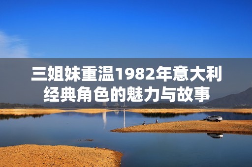 三姐妹重溫1982年意大利經(jīng)典角色的魅力與故事