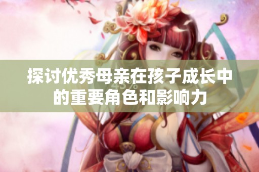 探討優(yōu)秀母親在孩子成長(zhǎng)中的重要角色和影響力
