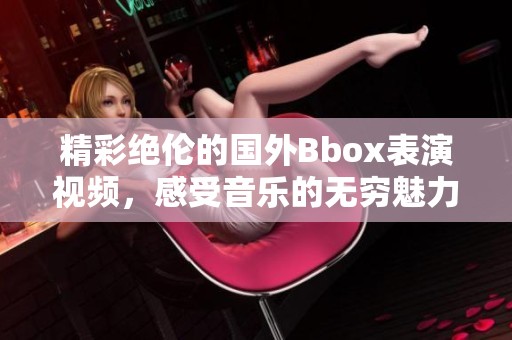 精彩絕倫的國(guó)外Bbox表演視頻<div   id=