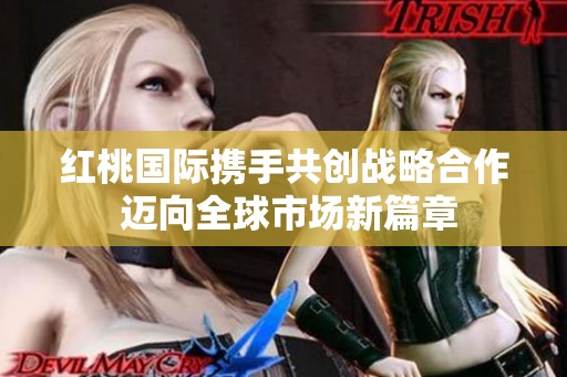 紅桃國際攜手共創(chuàng)戰(zhàn)略合作 邁向全球市場新篇章