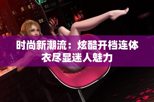 時(shí)尚新潮流：炫酷開(kāi)檔連體衣盡顯迷人魅力