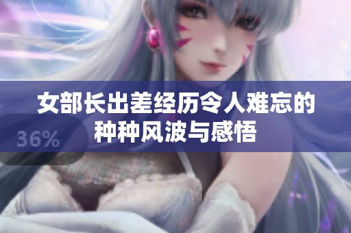 女部長出差經(jīng)歷令人難忘的種種風(fēng)波與感悟