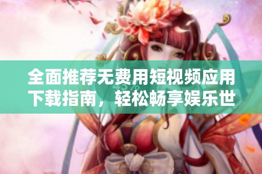 全面推薦無費(fèi)用短視頻應(yīng)用下載指南，輕松暢享娛樂世界