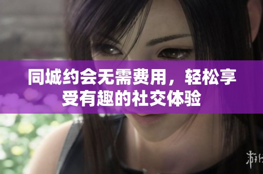 同城約會(huì)無需費(fèi)用，輕松享受有趣的社交體驗(yàn)
