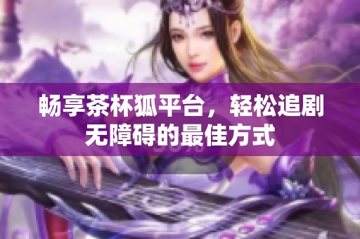 暢享茶杯狐平臺，輕松追劇無障礙的最佳方式