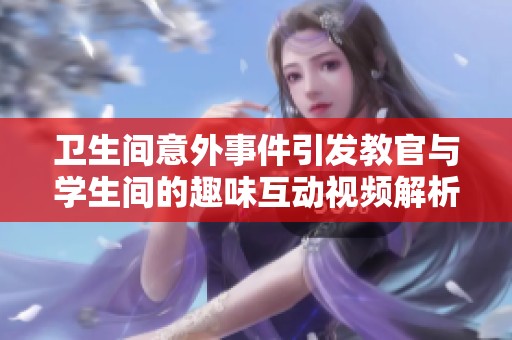 衛(wèi)生間意外事件引發(fā)教官與學生間的趣味互動視頻解析