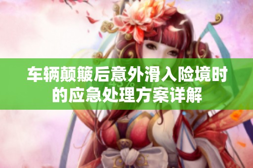 車輛顛簸后意外滑入險境時的應(yīng)急處理方案詳解