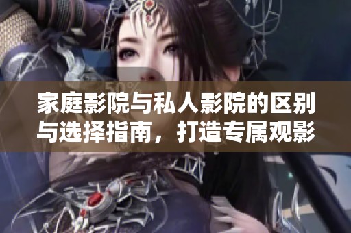 家庭影院與私人影院的區(qū)別與選擇指南，打造專(zhuān)屬觀影體驗(yàn)