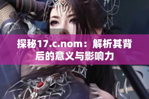 探秘17.c.nom：解析其背后的意義與影響力
