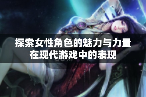 探索女性角色的魅力與力量在現(xiàn)代游戲中的表現(xiàn)