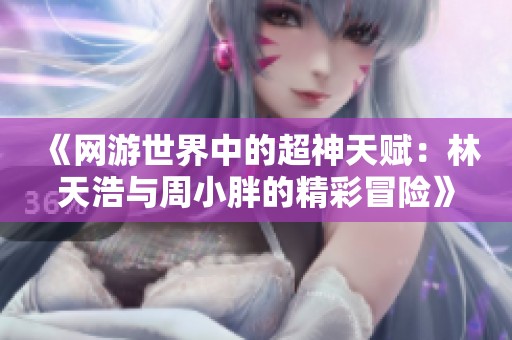 《網(wǎng)游世界中的超神天賦：林天浩與周小胖的精彩冒險》