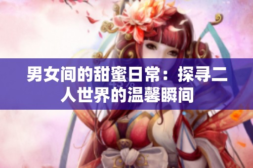 男女間的甜蜜日常：探尋二人世界的溫馨瞬間
