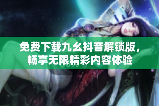 免費(fèi)下載九幺抖音解鎖版，暢享無(wú)限精彩內(nèi)容體驗(yàn)