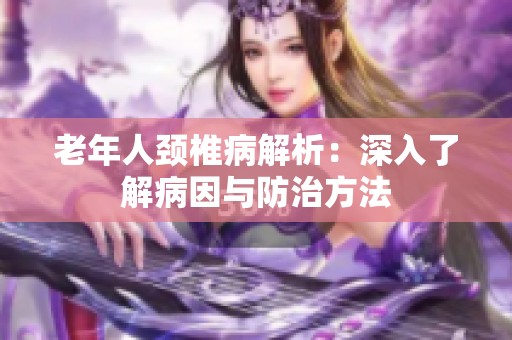 老年人頸椎病解析：深入了解病因與防治方法