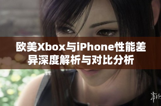 歐美Xbox與iPhone性能差異深度解析與對比分析