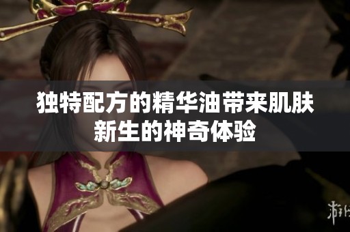 獨(dú)特配方的精華油帶來肌膚新生的神奇體驗(yàn)