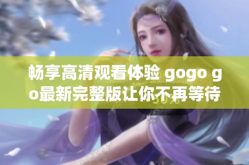 暢享高清觀看體驗(yàn) gogo go最新完整版讓你不再等待