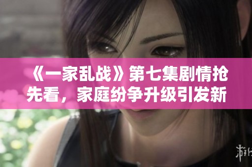 《一家亂戰(zhàn)》第七集劇情搶先看<div   id=