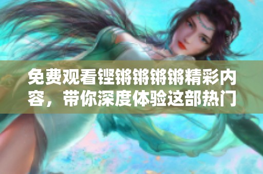 免費觀看鏗鏘鏘鏘鏘精彩內(nèi)容，帶你深度體驗這部熱門作品
