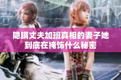 隱瞞丈夫加班真相的妻子她到底在掩飾什么秘密