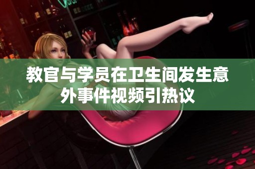 教官與學員在衛(wèi)生間發(fā)生意外事件視頻引熱議