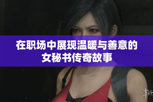 在職場(chǎng)中展現(xiàn)溫暖與善意的女秘書(shū)傳奇故事