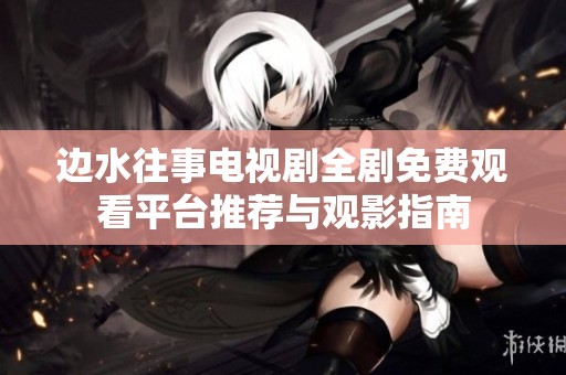 邊水往事電視劇全劇免費(fèi)觀看平臺(tái)推薦與觀影指南