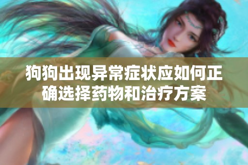狗狗出現(xiàn)異常癥狀應如何正確選擇藥物和治療方案