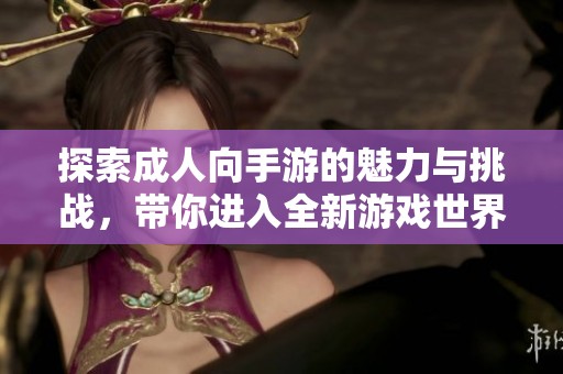 探索成人向手游的魅力與挑戰(zhàn)，帶你進入全新游戲世界