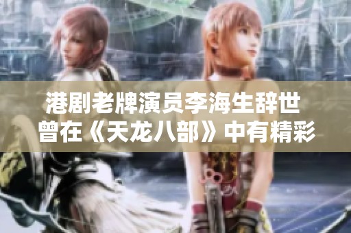 港劇老牌演員李海生辭世 曾在《天龍八部》中有精彩表現(xiàn)