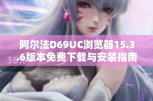 阿爾法D69UC瀏覽器15.3.6版本免費(fèi)下載與安裝指南