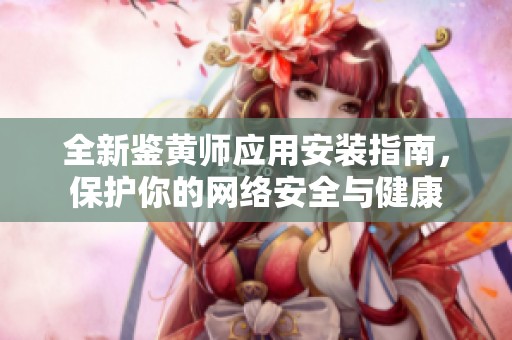 全新鑒黃師應(yīng)用安裝指南，保護(hù)你的網(wǎng)絡(luò)安全與健康