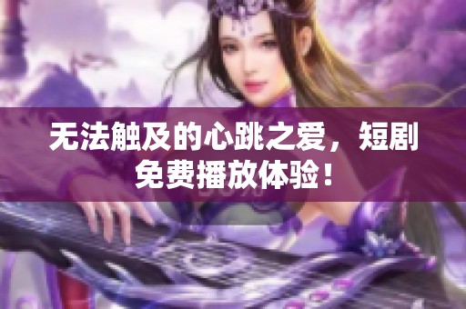 無法觸及的心跳之愛，短劇免費播放體驗！