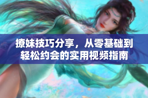 撩妹技巧分享，從零基礎(chǔ)到輕松約會(huì)的實(shí)用視頻指南