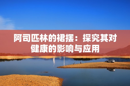 阿司匹林的裙擺：探究其對(duì)健康的影響與應(yīng)用
